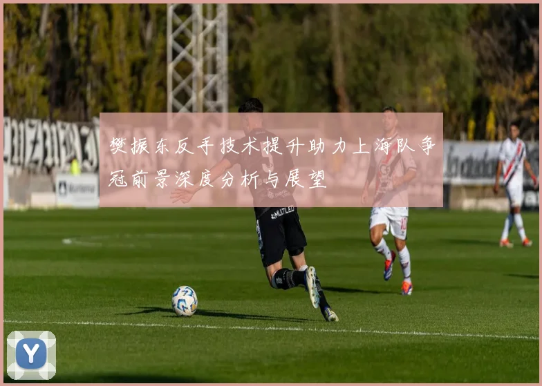 樊振东反手技术提升助力上海队争冠前景深度分析与展望