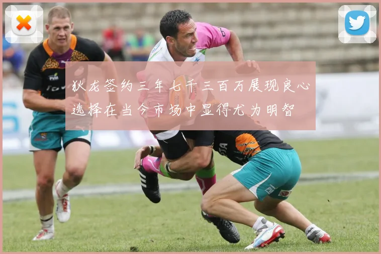 狄龙签约三年七千三百万展现良心选择在当今市场中显得尤为明智